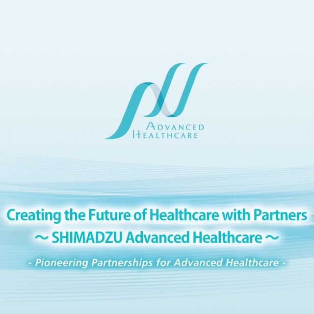 Creating the Future of Healthcare with Partners~ SHIMADZU Advanced Healthcare ~ -Pioneering Partnerships for Advanced Healthcare-